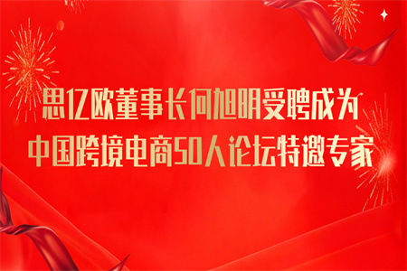 思亿欧董事长何旭明受聘成为中国跨境电商50人论坛特邀专家!