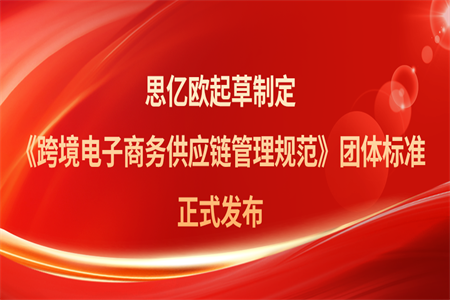 再树行业标杆!思亿欧起草制定的《跨境电子商务供应链管理规范》团体标准正式发布
